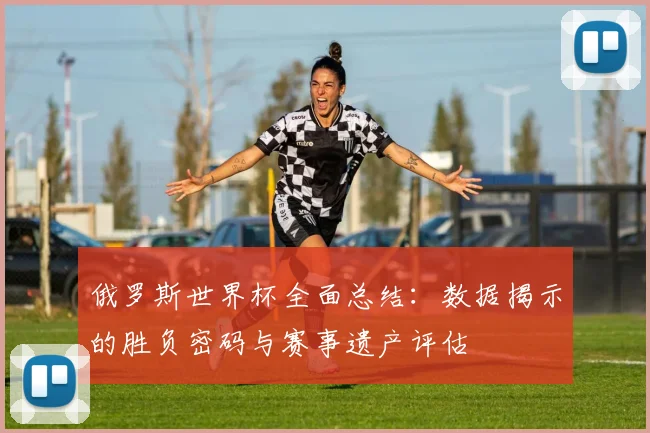 俄罗斯世界杯全面总结:数据揭示的胜负密码与赛事遗产评估
