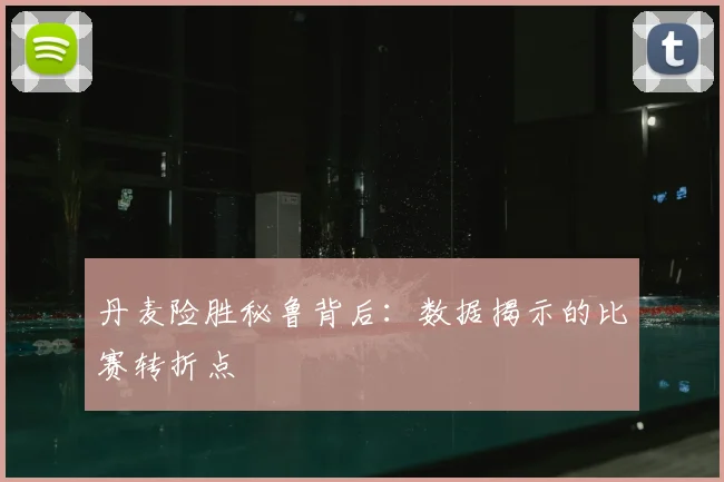 丹麦险胜秘鲁背后：数据揭示的比赛转折点