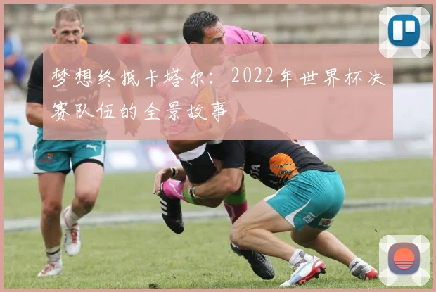 梦想终抵卡塔尔:2022年世界杯决赛队伍的全景故事
