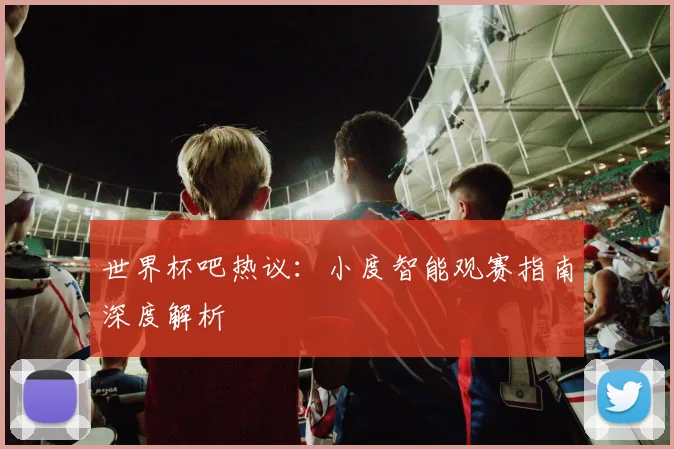 世界杯吧热议:小度智能观赛指南深度解析