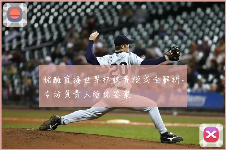 优酷直播世界杯收费模式全解析，专访负责人给你答案