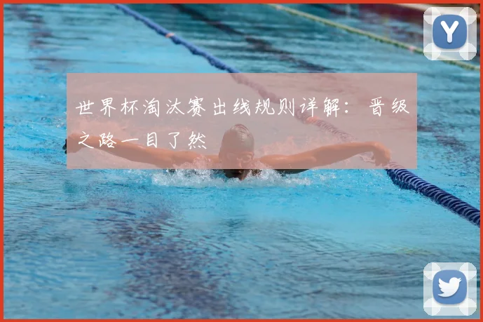 世界杯淘汰赛出线规则详解：晋级之路一目了然