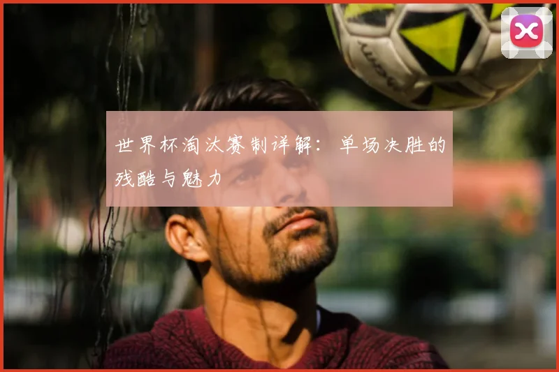 世界杯淘汰赛制详解：单场决胜的残酷与魅力