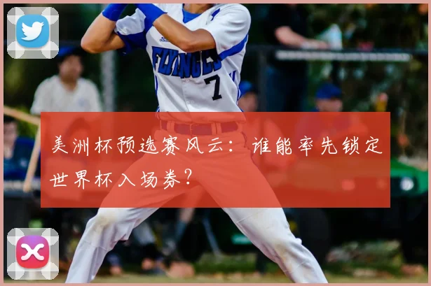 美洲杯预选赛风云：谁能率先锁定世界杯入场券？