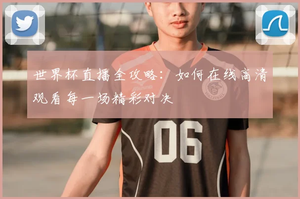 世界杯直播全攻略：如何在线高清观看每一场精彩对决