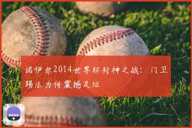 诺伊尔2014世界杯封神之战：门卫踢法为何震撼足坛