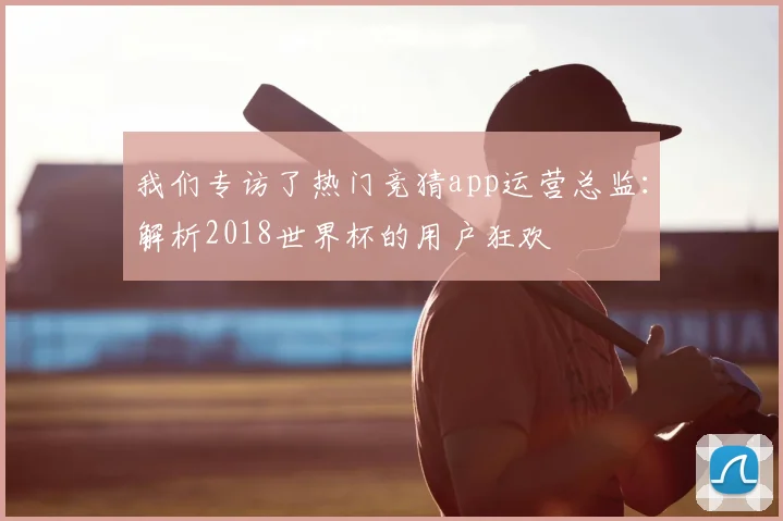 我们专访了热门竞猜app运营总监：解析2018世界杯的用户狂欢