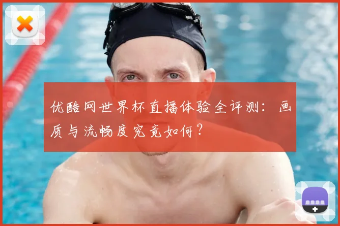 优酷网世界杯直播体验全评测:画质与流畅度究竟如何?
