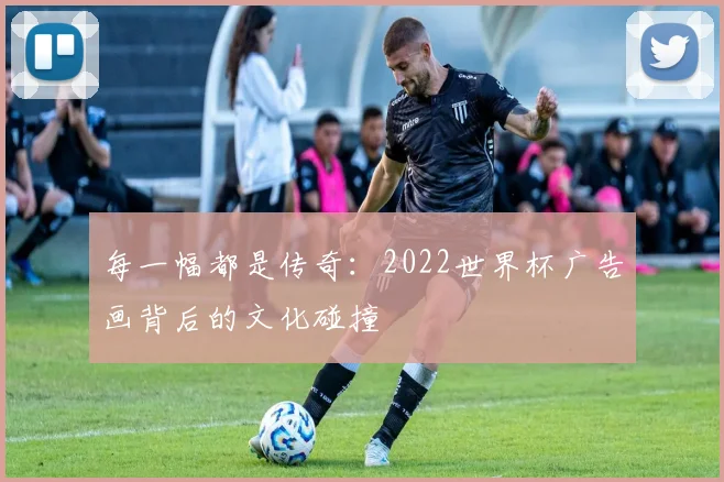 每一幅都是传奇：2022世界杯广告画背后的文化碰撞