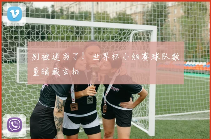 别被迷惑了！世界杯小组赛球队数量暗藏玄机