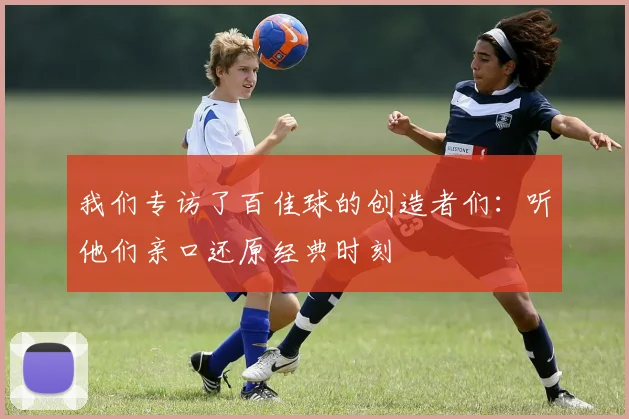 我们专访了百佳球的创造者们：听他们亲口还原经典时刻