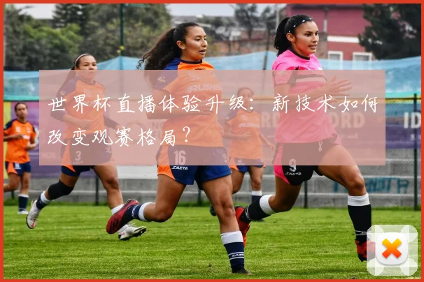 世界杯直播体验升级：新技术如何改变观赛格局？