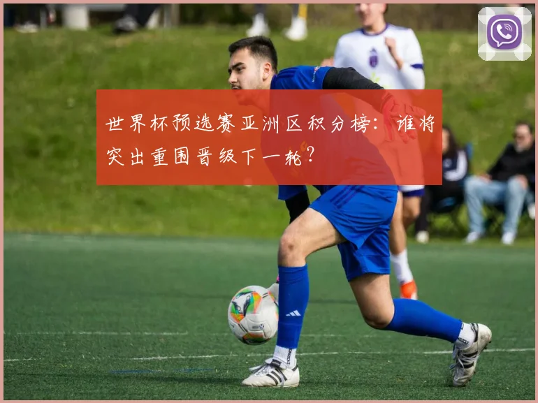 世界杯预选赛亚洲区积分榜：谁将突出重围晋级下一轮？