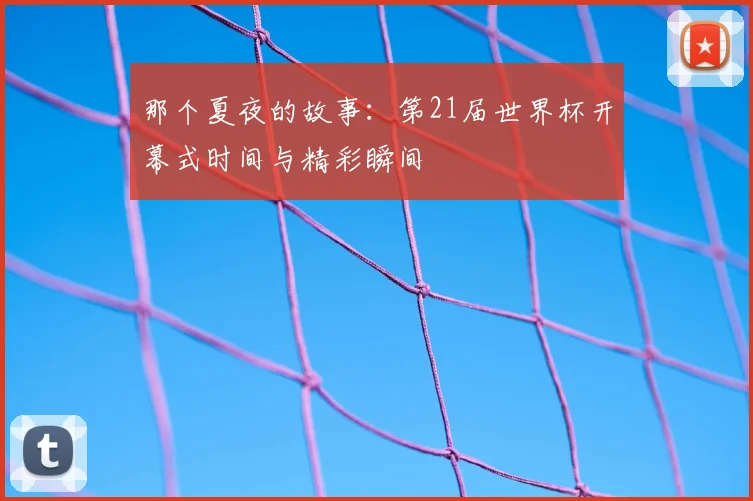 那个夏夜的故事:第21届世界杯开幕式时间与精彩瞬间