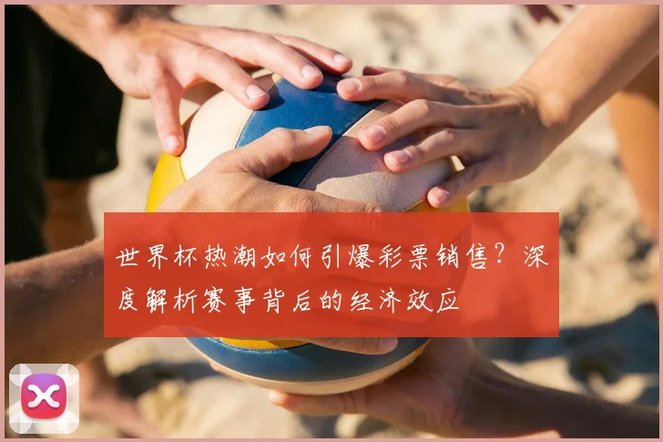 世界杯热潮如何引爆彩票销售？深度解析赛事背后的经济效应
