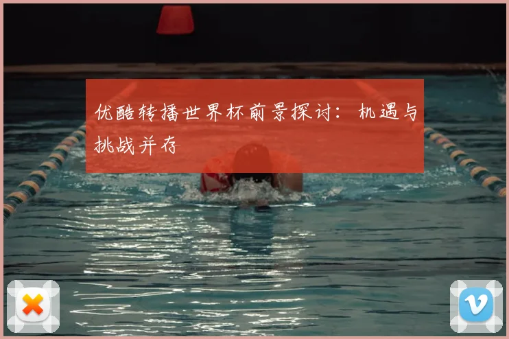 优酷转播世界杯前景探讨：机遇与挑战并存
