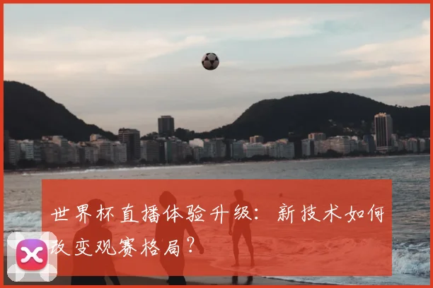 世界杯直播体验升级：新技术如何改变观赛格局？