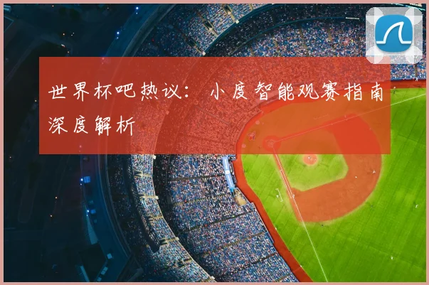 世界杯吧热议:小度智能观赛指南深度解析