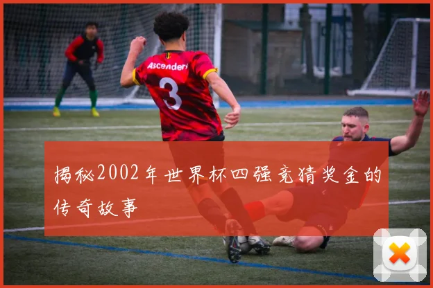 揭秘2002年世界杯四强竞猜奖金的传奇故事