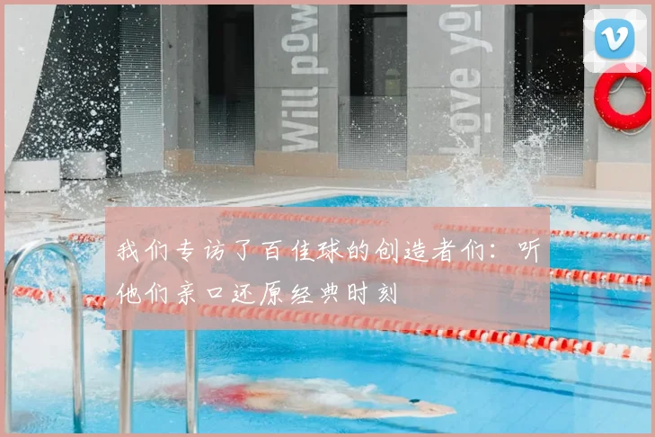 我们专访了百佳球的创造者们：听他们亲口还原经典时刻