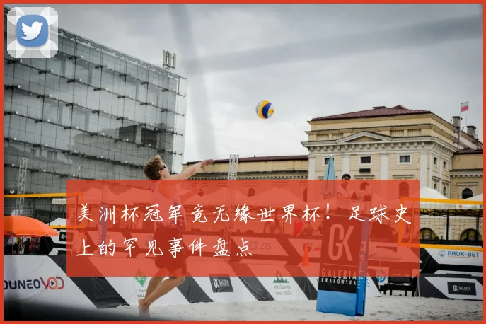 美洲杯冠军竟无缘世界杯！足球史上的罕见事件盘点