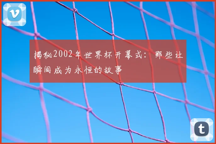 揭秘2002年世界杯开幕式:那些让瞬间成为永恒的故事
