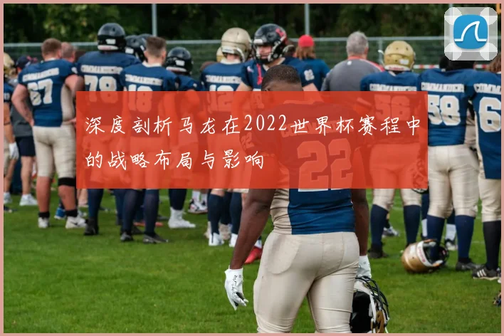 深度剖析马龙在2022世界杯赛程中的战略布局与影响