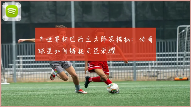 年世界杯巴西主力阵容揭秘：传奇球星如何铸就五星荣耀