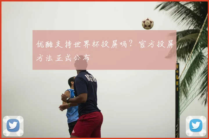 优酷支持世界杯投屏吗？官方投屏方法正式公布
