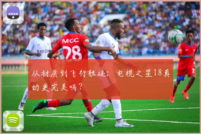 从材质到飞行轨迹：电视之星18真的更完美吗？