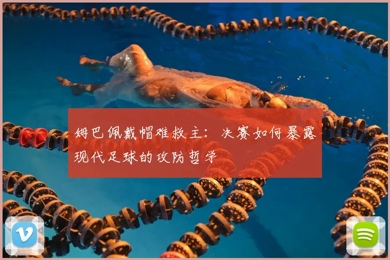 姆巴佩戴帽难救主：决赛如何暴露现代足球的攻防哲学
