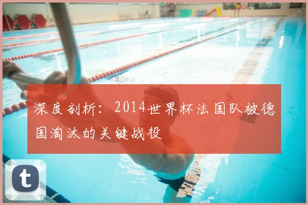深度剖析：2014世界杯法国队被德国淘汰的关键战役