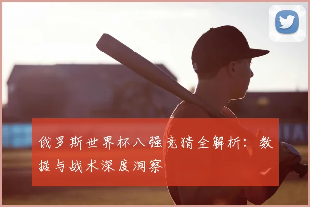 俄罗斯世界杯八强竞猜全解析:数据与战术深度洞察