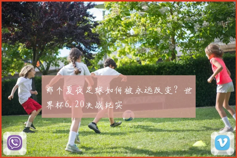 那个夏夜足球如何被永远改变？世界杯6.20决战纪实