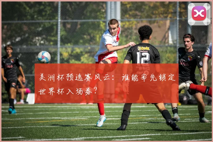 美洲杯预选赛风云：谁能率先锁定世界杯入场券？