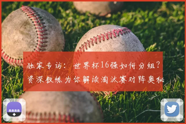 独家专访:世界杯16强如何分组?资深教练为你解读淘汰赛对阵奥秘