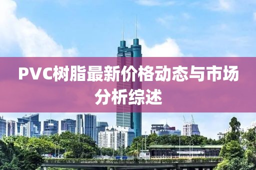 PVC树脂最新价格动态与市场分析综述