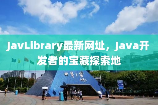 JavLibrary最新网址，Java开发者的宝藏探索地