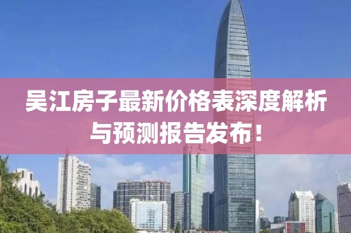 吴江房子最新价格表深度解析与预测报告发布！