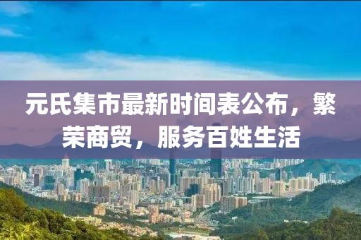 元氏集市最新时间表公布，繁荣商贸，服务百姓生活