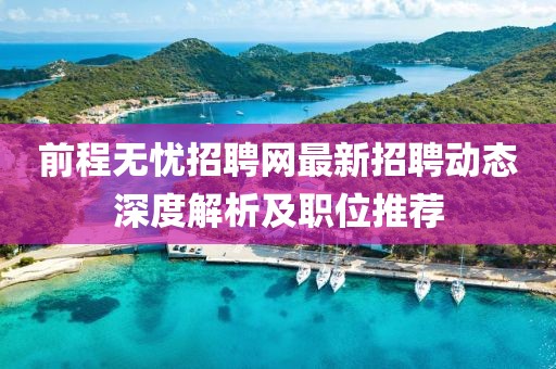 前程无忧招聘网最新招聘动态深度解析及职位推荐