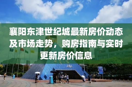 襄阳东津世纪城最新房价动态及市场走势，购房指南与实时更新房价信息