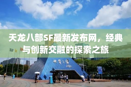 天龙八部SF最新发布网，经典与创新交融的探索之旅