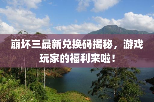 崩坏三最新兑换码揭秘，游戏玩家的福利来啦！