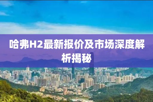 哈弗H2最新报价及市场深度解析揭秘