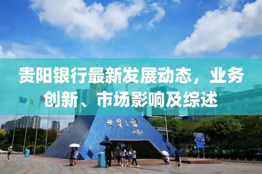 贵阳银行最新发展动态，业务创新、市场影响及综述