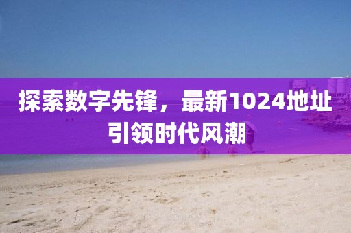 探索数字先锋，最新1024地址引领时代风潮