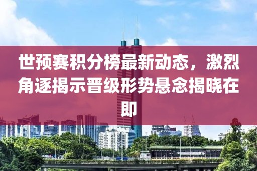 世预赛积分榜最新动态，激烈角逐揭示晋级形势悬念揭晓在即