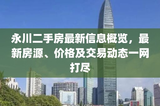 永川二手房最新信息概览，最新房源、价格及交易动态一网打尽