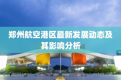 郑州航空港区最新发展动态及其影响分析